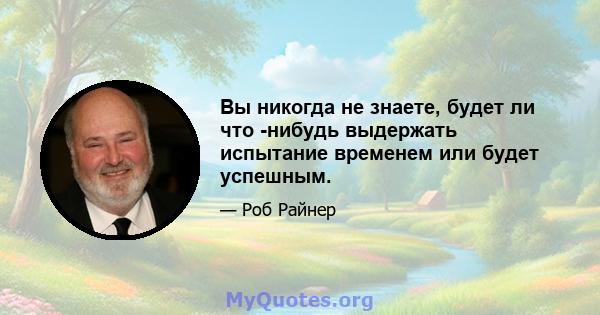 Вы никогда не знаете, будет ли что -нибудь выдержать испытание временем или будет успешным.