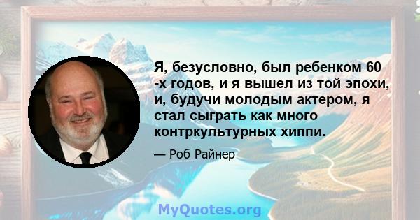 Я, безусловно, был ребенком 60 -х годов, и я вышел из той эпохи, и, будучи молодым актером, я стал сыграть как много контркультурных хиппи.