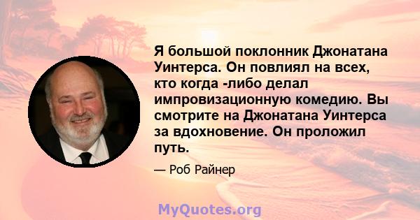 Я большой поклонник Джонатана Уинтерса. Он повлиял на всех, кто когда -либо делал импровизационную комедию. Вы смотрите на Джонатана Уинтерса за вдохновение. Он проложил путь.