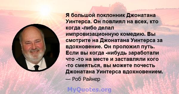 Я большой поклонник Джонатана Уинтерса. Он повлиял на всех, кто когда -либо делал импровизационную комедию. Вы смотрите на Джонатана Уинтерса за вдохновение. Он проложил путь. Если вы когда -нибудь заработали что -то на 