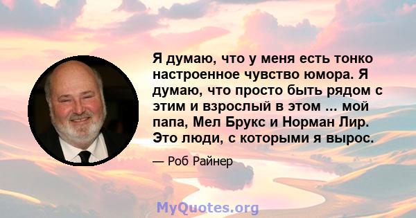 Я думаю, что у меня есть тонко настроенное чувство юмора. Я думаю, что просто быть рядом с этим и взрослый в этом ... мой папа, Мел Брукс и Норман Лир. Это люди, с которыми я вырос.