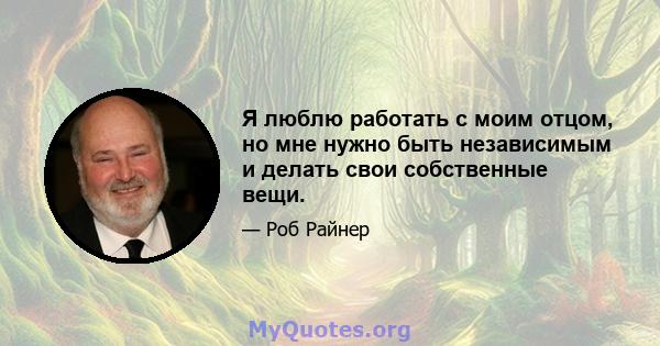 Я люблю работать с моим отцом, но мне нужно быть независимым и делать свои собственные вещи.