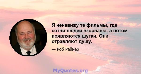 Я ненавижу те фильмы, где сотни людей взорваны, а потом появляются шутки. Они отравляют душу.