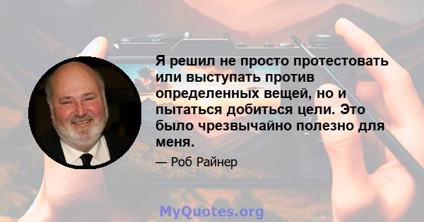 Я решил не просто протестовать или выступать против определенных вещей, но и пытаться добиться цели. Это было чрезвычайно полезно для меня.