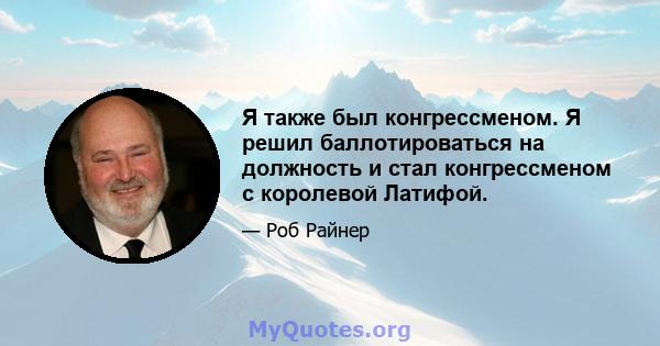 Я также был конгрессменом. Я решил баллотироваться на должность и стал конгрессменом с королевой Латифой.