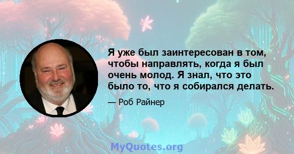 Я уже был заинтересован в том, чтобы направлять, когда я был очень молод. Я знал, что это было то, что я собирался делать.