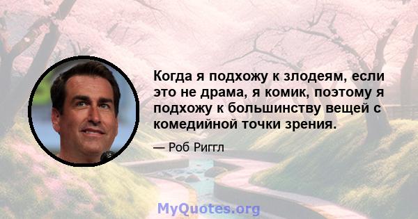 Когда я подхожу к злодеям, если это не драма, я комик, поэтому я подхожу к большинству вещей с комедийной точки зрения.