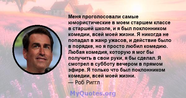 Меня проголосовали самые юмористические в моем старшем классе в старшей школе, и я был поклонником комедии, всей моей жизни. Я никогда не попадал в жанр ужасов, и действие было в порядке, но я просто любил комедию.