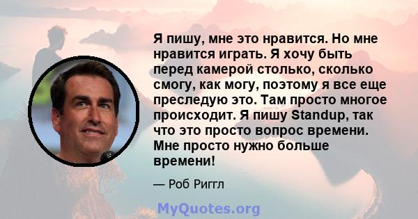 Я пишу, мне это нравится. Но мне нравится играть. Я хочу быть перед камерой столько, сколько смогу, как могу, поэтому я все еще преследую это. Там просто многое происходит. Я пишу Standup, так что это просто вопрос