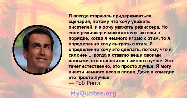 Я всегда стараюсь придерживаться сценария, потому что хочу уважать писателей, и я хочу уважать режиссера. Но если режиссер и мои коллеги -актеры в порядке, когда я немного играю с этим, то я определенно хочу сыграть с