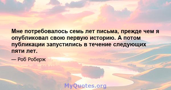 Мне потребовалось семь лет письма, прежде чем я опубликовал свою первую историю. А потом публикации запустились в течение следующих пяти лет.