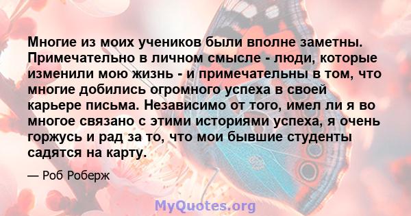 Многие из моих учеников были вполне заметны. Примечательно в личном смысле - люди, которые изменили мою жизнь - и примечательны в том, что многие добились огромного успеха в своей карьере письма. Независимо от того,