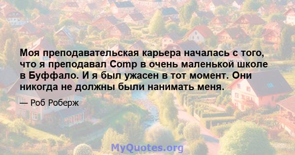 Моя преподавательская карьера началась с того, что я преподавал Comp в очень маленькой школе в Буффало. И я был ужасен в тот момент. Они никогда не должны были нанимать меня.