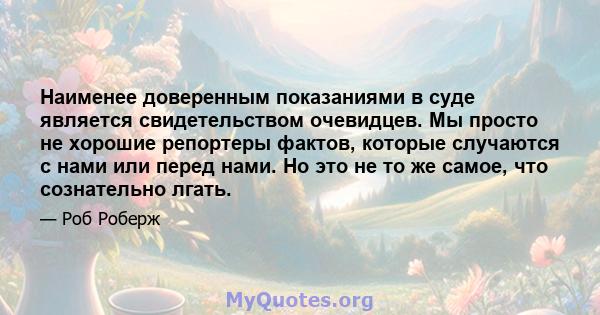 Наименее доверенным показаниями в суде является свидетельством очевидцев. Мы просто не хорошие репортеры фактов, которые случаются с нами или перед нами. Но это не то же самое, что сознательно лгать.