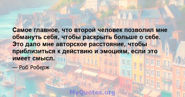 Самое главное, что второй человек позволил мне обмануть себя, чтобы раскрыть больше о себе. Это дало мне авторское расстояние, чтобы приблизиться к действию и эмоциям, если это имеет смысл.