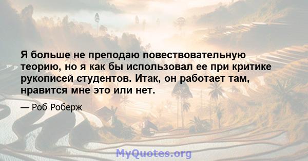 Я больше не преподаю повествовательную теорию, но я как бы использовал ее при критике рукописей студентов. Итак, он работает там, нравится мне это или нет.