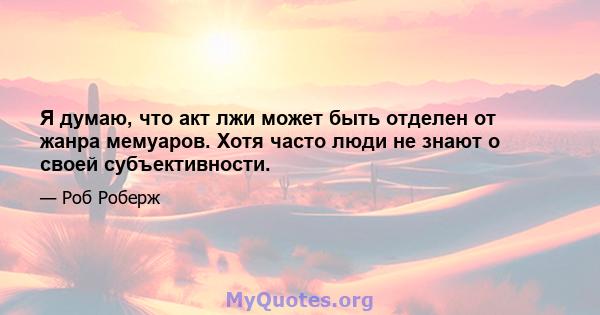 Я думаю, что акт лжи может быть отделен от жанра мемуаров. Хотя часто люди не знают о своей субъективности.