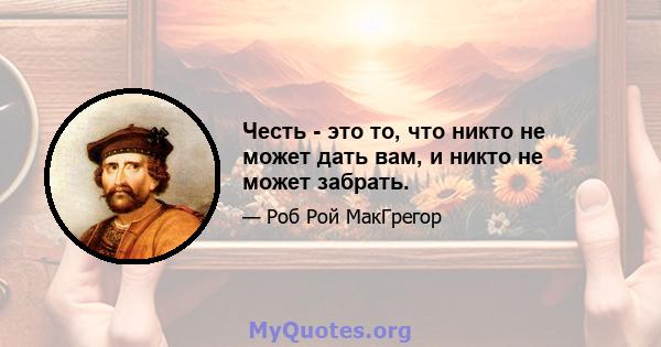 Честь - это то, что никто не может дать вам, и никто не может забрать.