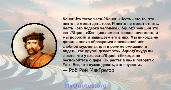 "Что такое честь?" «Честь - это то, что никто не может дать тебе. И никто не может отнять. Честь - это подарка человека». "У женщин это есть?" «Женщины имеют сердце почетного, и мы дорожим и защищаем 