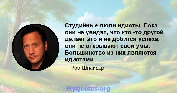 Студийные люди идиоты. Пока они не увидят, что кто -то другой делает это и не добится успеха, они не открывают свои умы. Большинство из них являются идиотами.