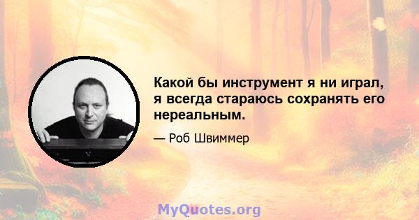 Какой бы инструмент я ни играл, я всегда стараюсь сохранять его нереальным.