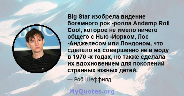 Big Star изобрела видение богемного рок -ролла Andamp Roll Cool, которое не имело ничего общего с Нью -Йорком, Лос -Анджелесом или Лондоном, что сделало их совершенно не в моду в 1970 -х годах, но также сделала их