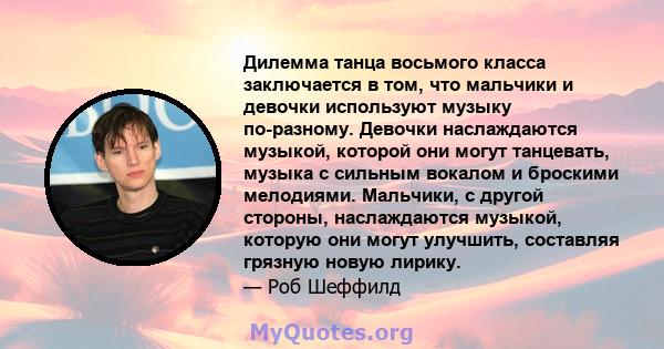 Дилемма танца восьмого класса заключается в том, что мальчики и девочки используют музыку по-разному. Девочки наслаждаются музыкой, которой они могут танцевать, музыка с сильным вокалом и броскими мелодиями. Мальчики, с 