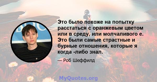 Это было похоже на попытку расстаться с оранжевым цветом или в среду, или молчаливого e. Это были самые страстные и бурные отношения, которые я когда -либо знал.