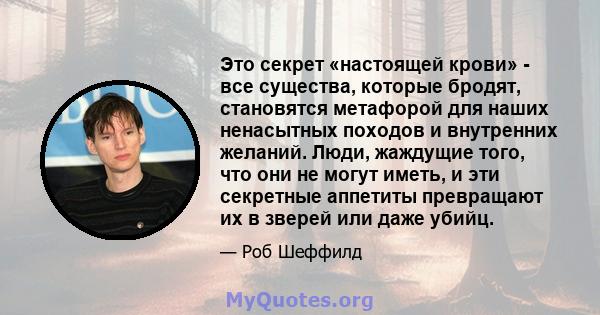 Это секрет «настоящей крови» - все существа, которые бродят, становятся метафорой для наших ненасытных походов и внутренних желаний. Люди, жаждущие того, что они не могут иметь, и эти секретные аппетиты превращают их в