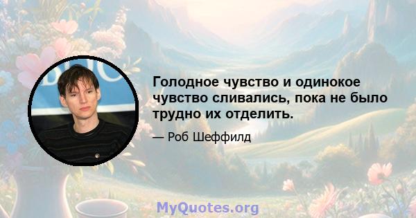 Голодное чувство и одинокое чувство сливались, пока не было трудно их отделить.