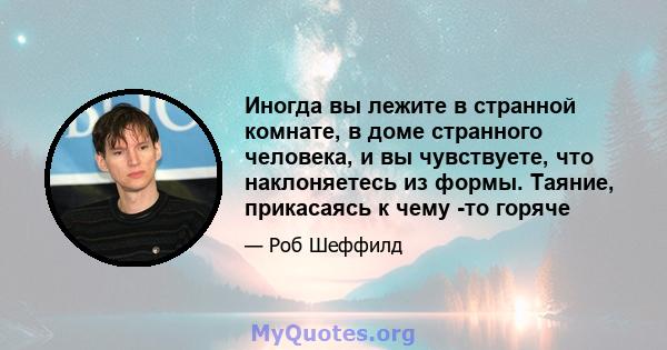 Иногда вы лежите в странной комнате, в доме странного человека, и вы чувствуете, что наклоняетесь из формы. Таяние, прикасаясь к чему -то горяче