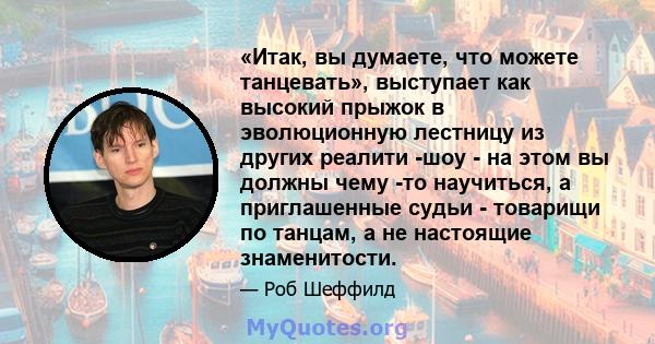 «Итак, вы думаете, что можете танцевать», выступает как высокий прыжок в эволюционную лестницу из других реалити -шоу - на этом вы должны чему -то научиться, а приглашенные судьи - товарищи по танцам, а не настоящие