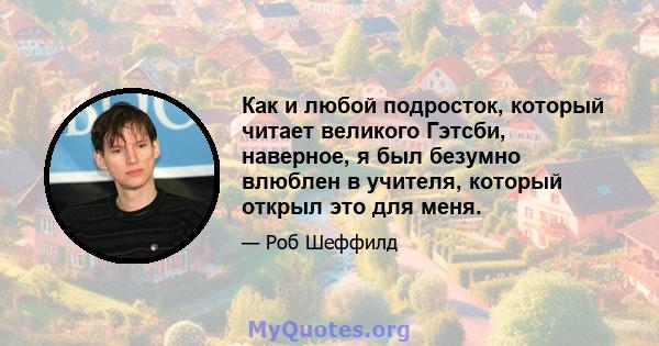 Как и любой подросток, который читает великого Гэтсби, наверное, я был безумно влюблен в учителя, который открыл это для меня.