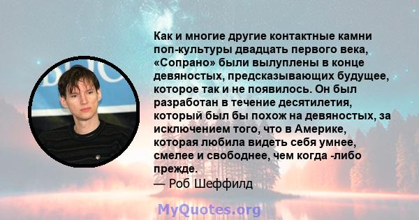 Как и многие другие контактные камни поп-культуры двадцать первого века, «Сопрано» были вылуплены в конце девяностых, предсказывающих будущее, которое так и не появилось. Он был разработан в течение десятилетия, который 