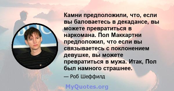 Камни предположили, что, если вы баловаетесь в декадансе, вы можете превратиться в наркомана. Пол Маккартни предположил, что если вы связываетесь с поклонением девушке, вы можете превратиться в мужа. Итак, Пол был