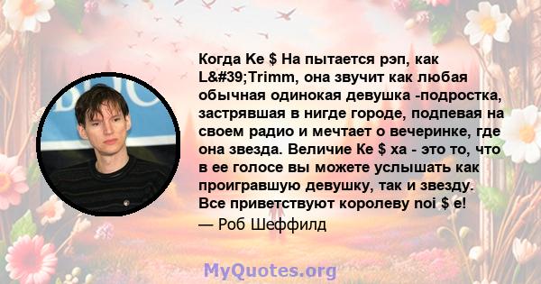 Когда Ke $ Ha пытается рэп, как L'Trimm, она звучит как любая обычная одинокая девушка -подростка, застрявшая в нигде городе, подпевая на своем радио и мечтает о вечеринке, где она звезда. Величие Ке $ ха - это то,