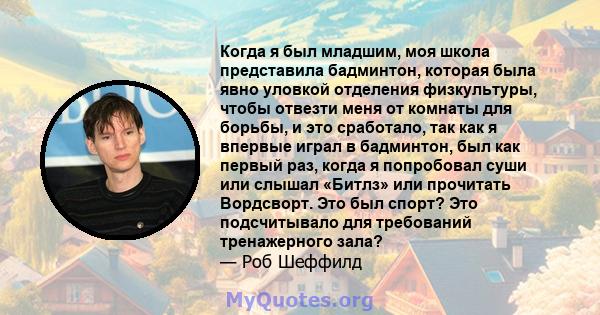 Когда я был младшим, моя школа представила бадминтон, которая была явно уловкой отделения физкультуры, чтобы отвезти меня от комнаты для борьбы, и это сработало, так как я впервые играл в бадминтон, был как первый раз,