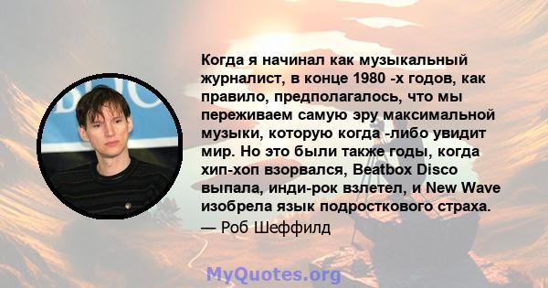 Когда я начинал как музыкальный журналист, в конце 1980 -х годов, как правило, предполагалось, что мы переживаем самую эру максимальной музыки, которую когда -либо увидит мир. Но это были также годы, когда хип-хоп