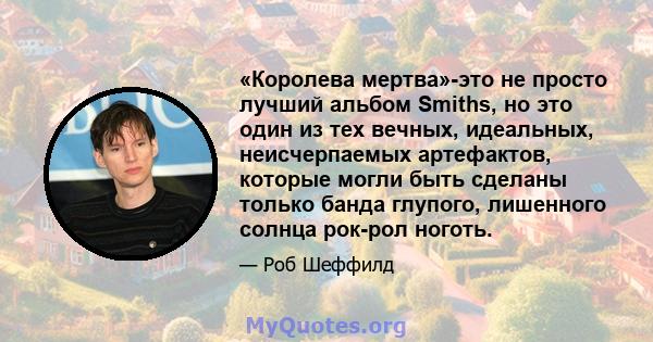 «Королева мертва»-это не просто лучший альбом Smiths, но это один из тех вечных, идеальных, неисчерпаемых артефактов, которые могли быть сделаны только банда глупого, лишенного солнца рок-рол ноготь.