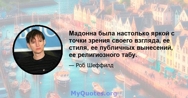 Мадонна была настолько яркой с точки зрения своего взгляда, ее стиля, ее публичных вынесений, ее религиозного табу.