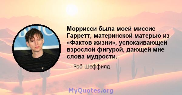 Моррисси была моей миссис Гарретт, материнской матерью из «Фактов жизни», успокаивающей взрослой фигурой, дающей мне слова мудрости.