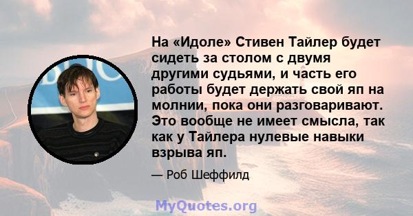 На «Идоле» Стивен Тайлер будет сидеть за столом с двумя другими судьями, и часть его работы будет держать свой яп на молнии, пока они разговаривают. Это вообще не имеет смысла, так как у Тайлера нулевые навыки взрыва яп.