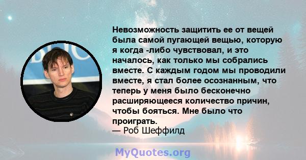 Невозможность защитить ее от вещей была самой пугающей вещью, которую я когда -либо чувствовал, и это началось, как только мы собрались вместе. С каждым годом мы проводили вместе, я стал более осознанным, что теперь у