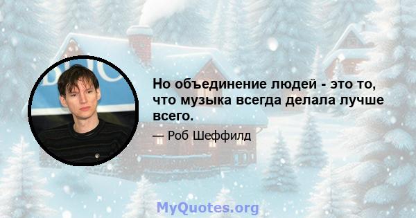 Но объединение людей - это то, что музыка всегда делала лучше всего.