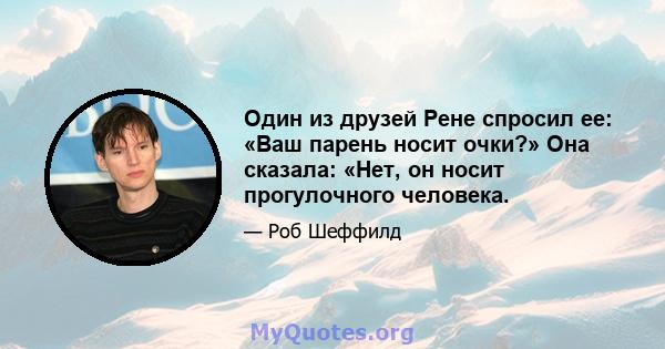 Один из друзей Рене спросил ее: «Ваш парень носит очки?» Она сказала: «Нет, он носит прогулочного человека.