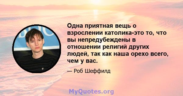 Одна приятная вещь о взрослении католика-это то, что вы непредубеждены в отношении религий других людей, так как наша орехо всего, чем у вас.