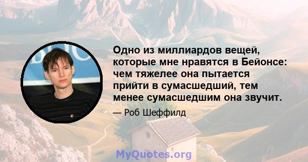 Одно из миллиардов вещей, которые мне нравятся в Бейонсе: чем тяжелее она пытается прийти в сумасшедший, тем менее сумасшедшим она звучит.