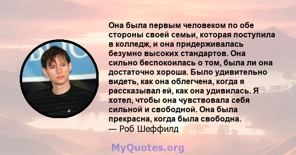 Она была первым человеком по обе стороны своей семьи, которая поступила в колледж, и она придерживалась безумно высоких стандартов. Она сильно беспокоилась о том, была ли она достаточно хороша. Было удивительно видеть,