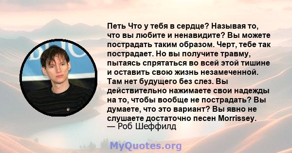 Петь Что у тебя в сердце? Называя то, что вы любите и ненавидите? Вы можете пострадать таким образом. Черт, тебе так пострадает. Но вы получите травму, пытаясь спрятаться во всей этой тишине и оставить свою жизнь