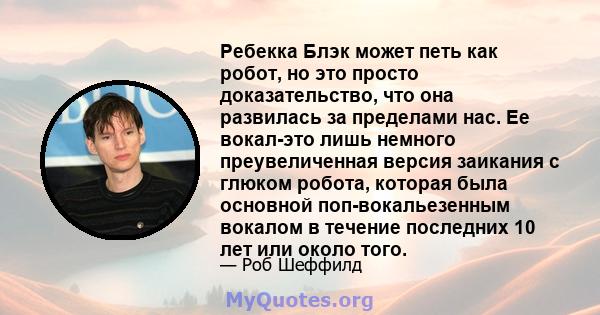 Ребекка Блэк может петь как робот, но это просто доказательство, что она развилась за пределами нас. Ее вокал-это лишь немного преувеличенная версия заикания с глюком робота, которая была основной поп-вокальезенным